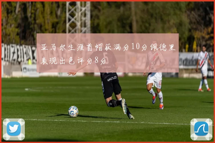 亚马尔生涯首帽获满分10分佩德里表现出色评分8分