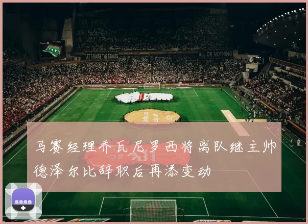 马赛经理乔瓦尼罗西将离队继主帅德泽尔比辞职后再添变动