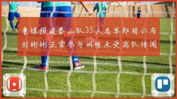 鲁媒报道泰山队35人名单即将公布刘彬彬正常参与训练未受离队传闻影响