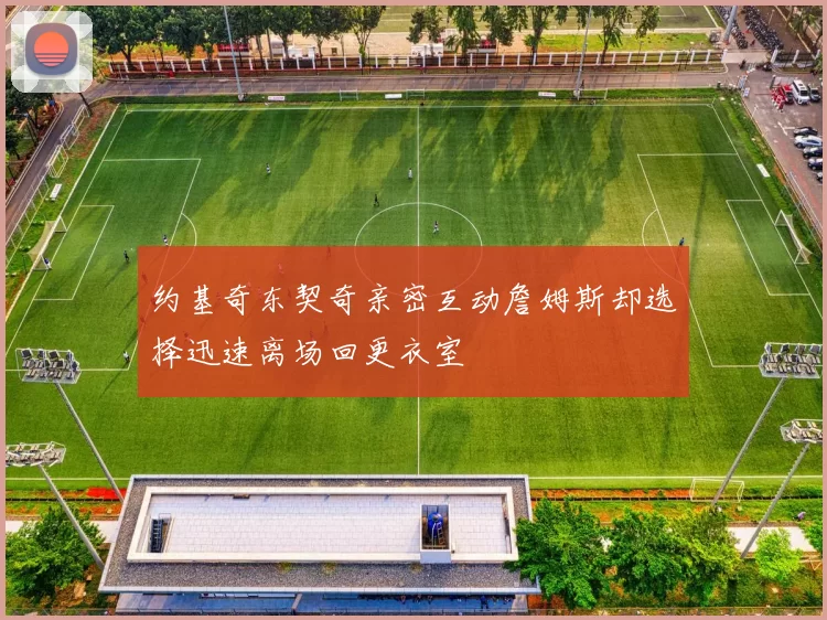 约基奇东契奇亲密互动詹姆斯却选择迅速离场回更衣室