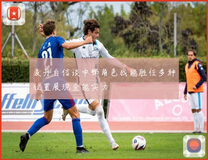 麦丹自信谈中锋角色我能胜任多种位置展现全能实力
