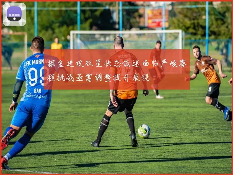 掘金进攻双星状态低迷面临严峻赛程挑战亟需调整提升表现