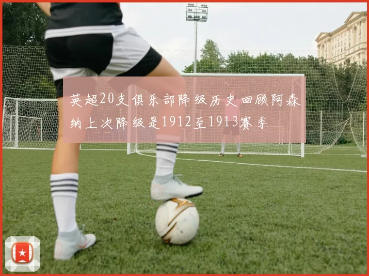 英超20支俱乐部降级历史回顾阿森纳上次降级是1912至1913赛季
