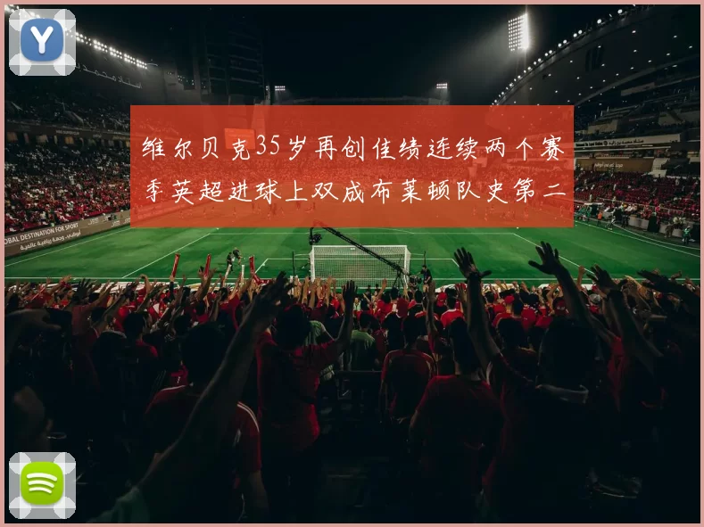 维尔贝克35岁再创佳绩连续两个赛季英超进球上双成布莱顿队史第二人