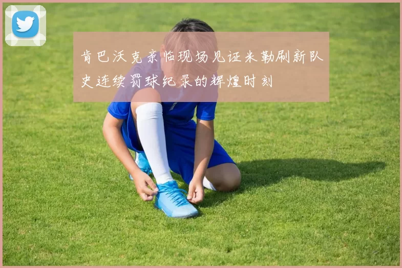 肯巴沃克亲临现场见证米勒刷新队史连续罚球纪录的辉煌时刻