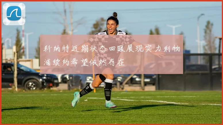 科纳特近期状态回暖展现实力利物浦续约希望依然存在