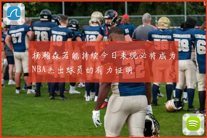杨瀚森若能持续今日表现必将成为NBA杰出球员的有力证明
