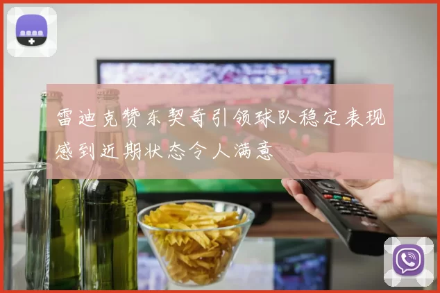 雷迪克赞东契奇引领球队稳定表现感到近期状态令人满意