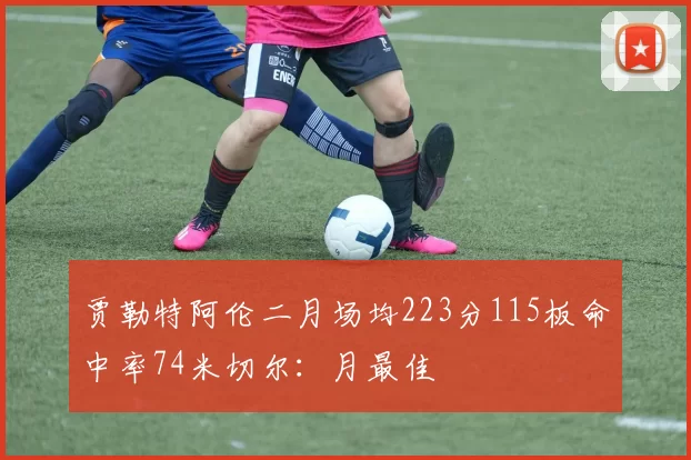 贾勒特阿伦二月场均223分115板命中率74米切尔：月最佳
