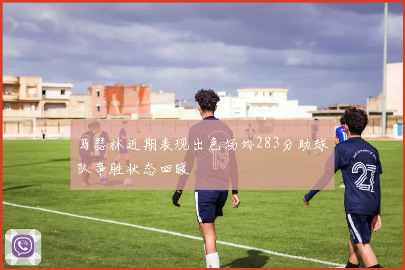 马瑟林近期表现出色场均283分助球队争胜状态回暖