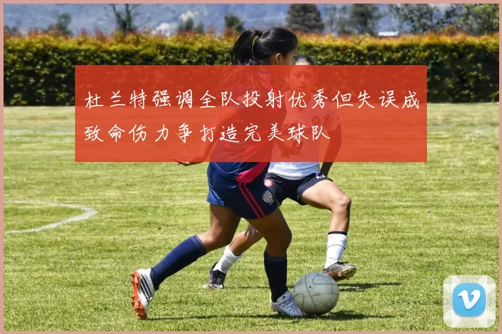杜兰特强调全队投射优秀但失误成致命伤力争打造完美球队