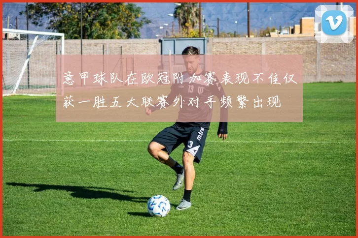 意甲球队在欧冠附加赛表现不佳仅获一胜五大联赛外对手频繁出现