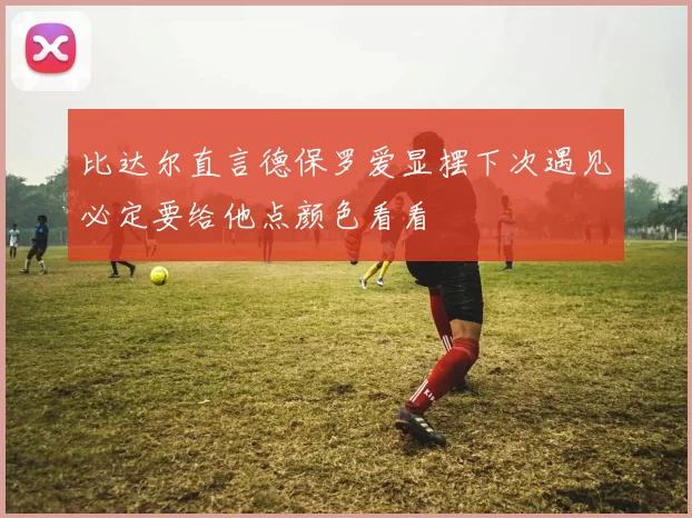 比达尔直言德保罗爱显摆下次遇见必定要给他点颜色看看
