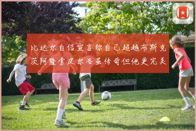 比达尔自信宣言称自己超越布斯克茨阿隆索皮尔洛虽传奇但他更完美