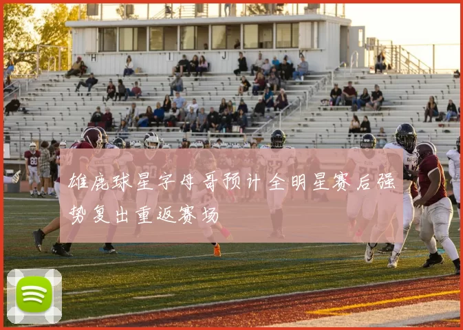 雄鹿球星字母哥预计全明星赛后强势复出重返赛场