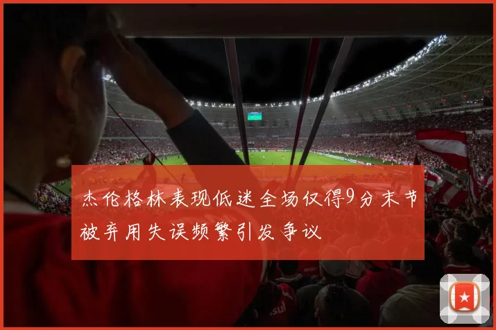 杰伦格林表现低迷全场仅得9分末节被弃用失误频繁引发争议