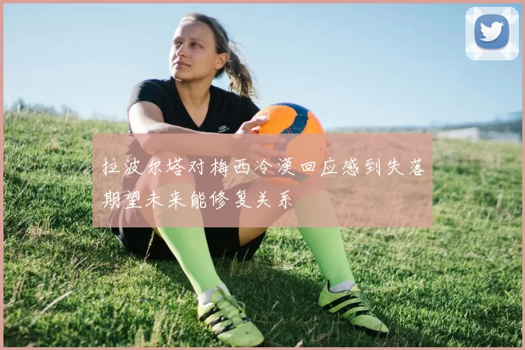 拉波尔塔对梅西冷漠回应感到失落期望未来能修复关系