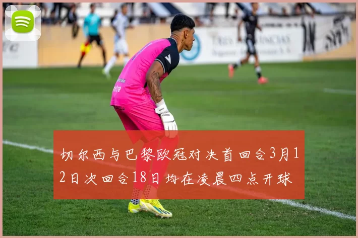 切尔西与巴黎欧冠对决首回合3月12日次回合18日均在凌晨四点开球