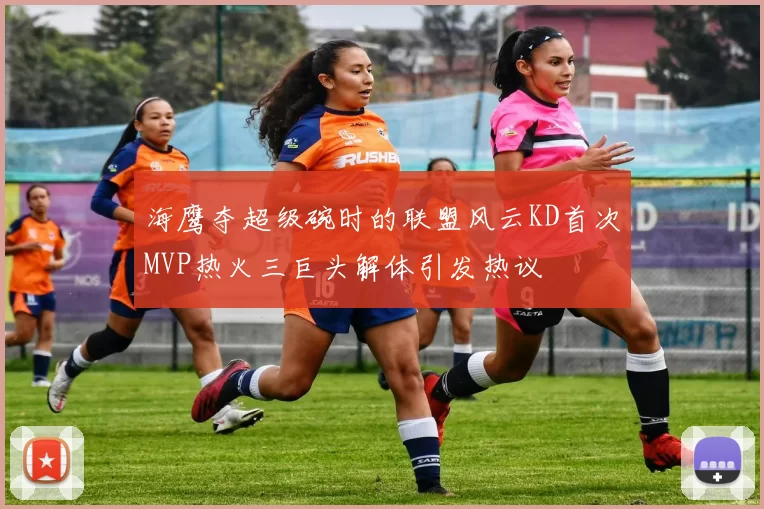 海鹰夺超级碗时的联盟风云KD首次MVP热火三巨头解体引发热议