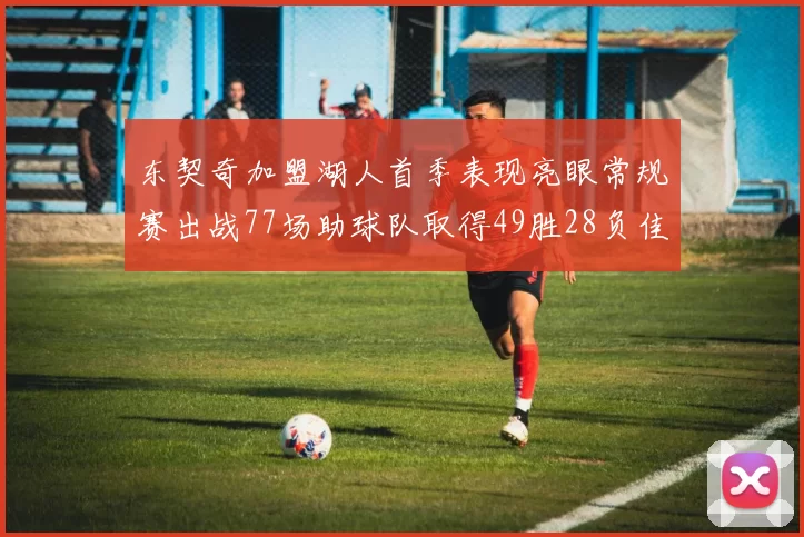 东契奇加盟湖人首季表现亮眼常规赛出战77场助球队取得49胜28负佳绩