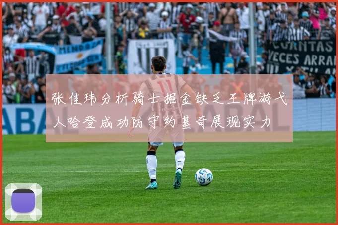 张佳玮分析骑士掘金缺乏王牌游弋人哈登成功防守约基奇展现实力