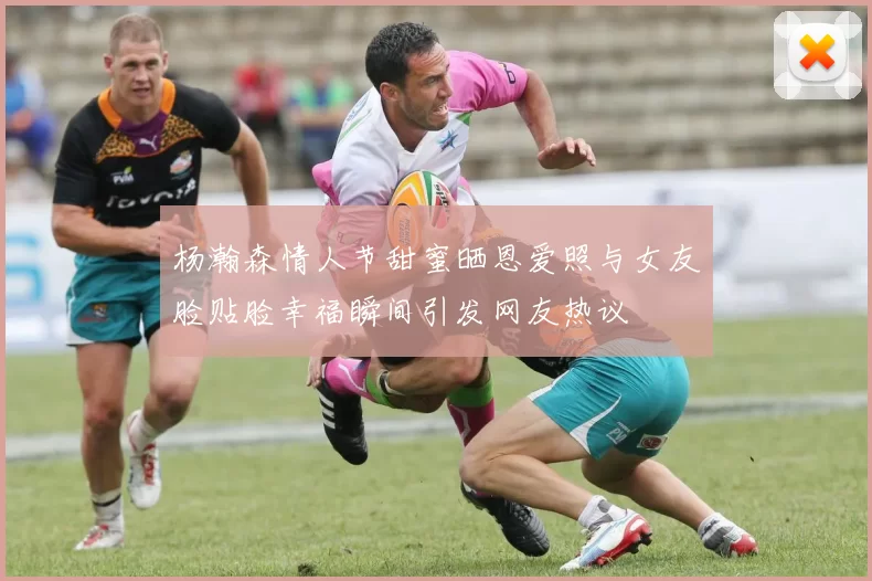 杨瀚森情人节甜蜜晒恩爱照与女友脸贴脸幸福瞬间引发网友热议