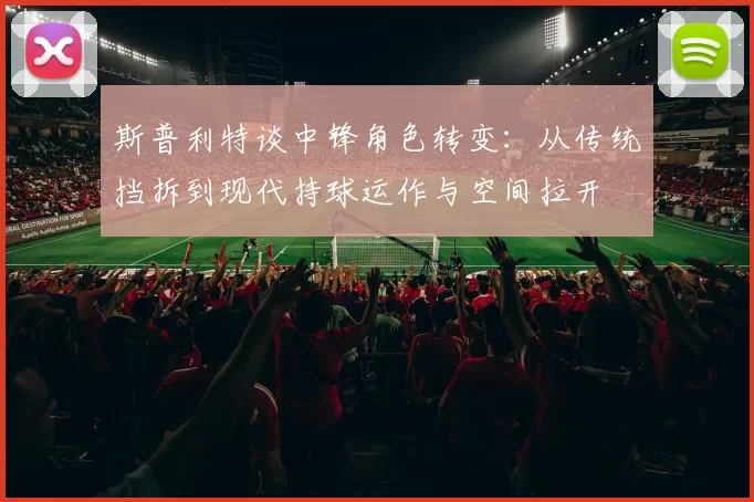 斯普利特谈中锋角色转变：从传统挡拆到现代持球运作与空间拉开
