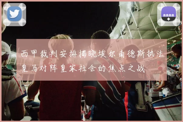 西甲裁判安排揭晓埃尔南德斯执法皇马对阵皇家社会的焦点之战
