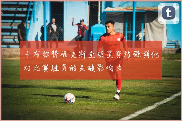 卡布称赞福克斯全明星资格强调他对比赛胜负的关键影响力