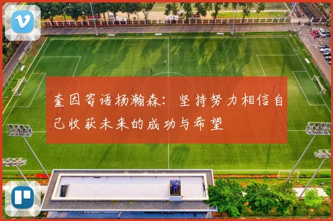 奎因寄语杨瀚森：坚持努力相信自己收获未来的成功与希望